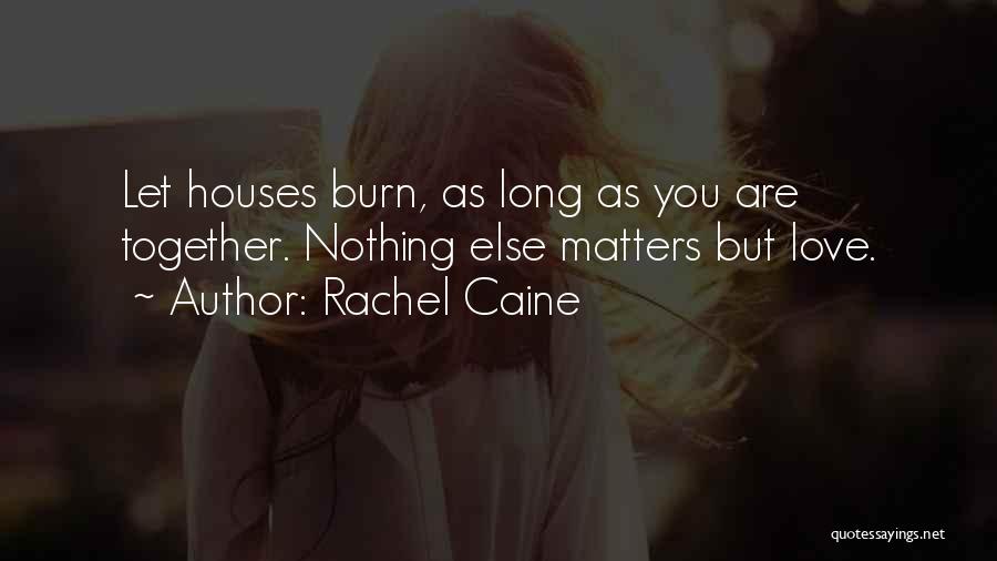 Rachel Caine Quotes: Let Houses Burn, As Long As You Are Together. Nothing Else Matters But Love.