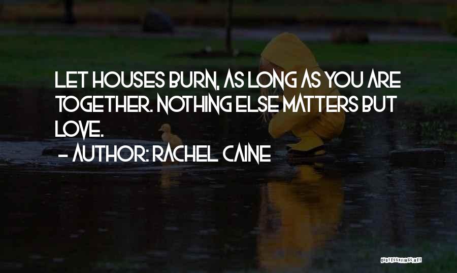 Rachel Caine Quotes: Let Houses Burn, As Long As You Are Together. Nothing Else Matters But Love.