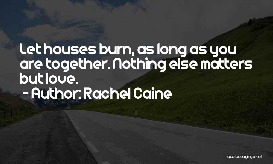 Rachel Caine Quotes: Let Houses Burn, As Long As You Are Together. Nothing Else Matters But Love.