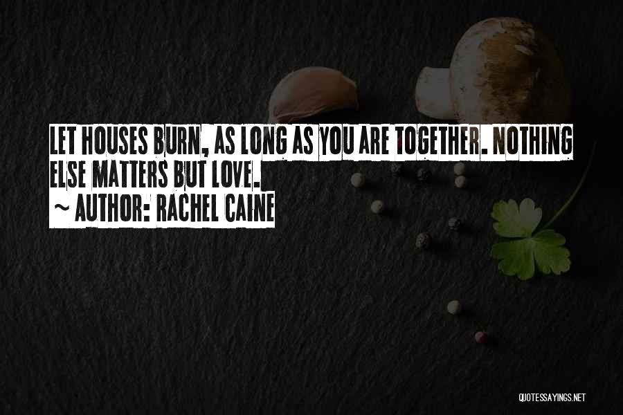 Rachel Caine Quotes: Let Houses Burn, As Long As You Are Together. Nothing Else Matters But Love.