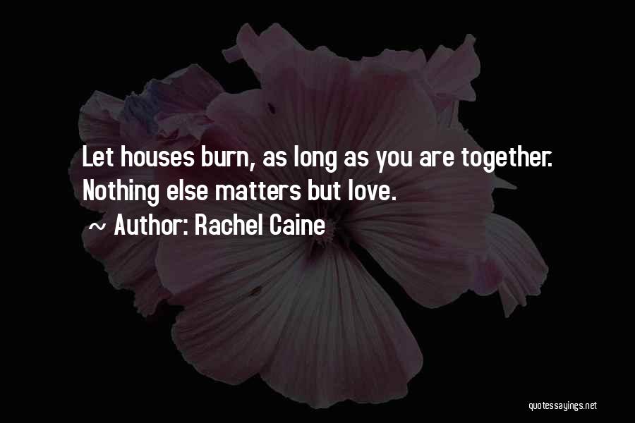 Rachel Caine Quotes: Let Houses Burn, As Long As You Are Together. Nothing Else Matters But Love.