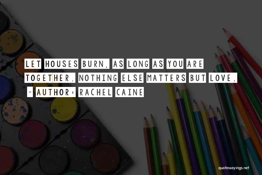 Rachel Caine Quotes: Let Houses Burn, As Long As You Are Together. Nothing Else Matters But Love.