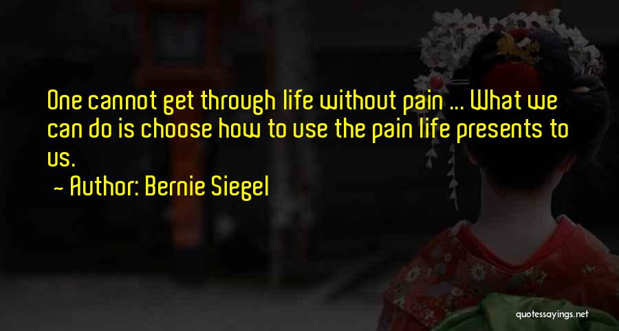 Bernie Siegel Quotes: One Cannot Get Through Life Without Pain ... What We Can Do Is Choose How To Use The Pain Life