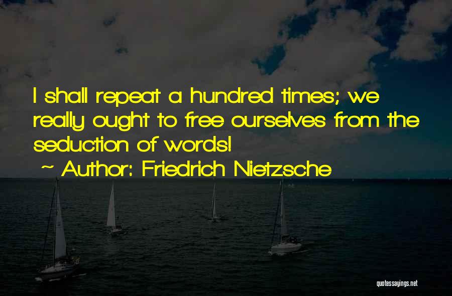 Friedrich Nietzsche Quotes: I Shall Repeat A Hundred Times; We Really Ought To Free Ourselves From The Seduction Of Words!