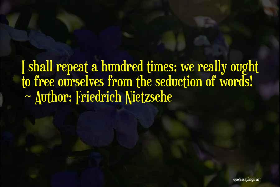 Friedrich Nietzsche Quotes: I Shall Repeat A Hundred Times; We Really Ought To Free Ourselves From The Seduction Of Words!
