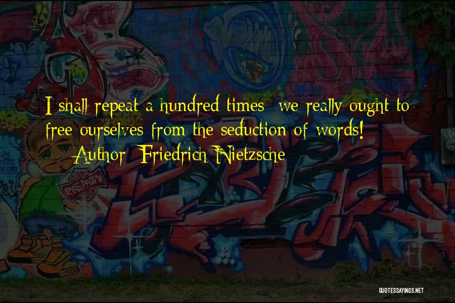 Friedrich Nietzsche Quotes: I Shall Repeat A Hundred Times; We Really Ought To Free Ourselves From The Seduction Of Words!