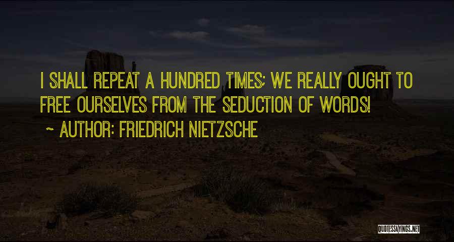 Friedrich Nietzsche Quotes: I Shall Repeat A Hundred Times; We Really Ought To Free Ourselves From The Seduction Of Words!