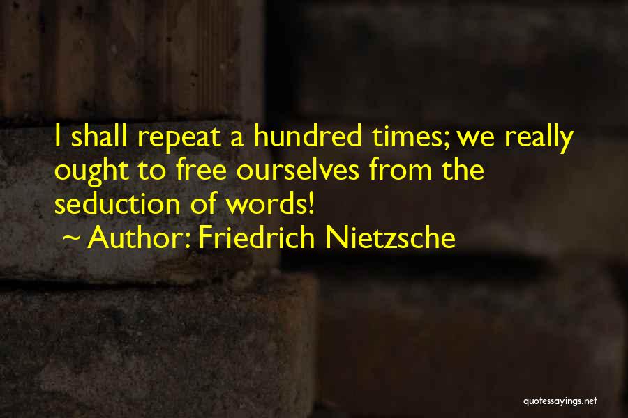 Friedrich Nietzsche Quotes: I Shall Repeat A Hundred Times; We Really Ought To Free Ourselves From The Seduction Of Words!