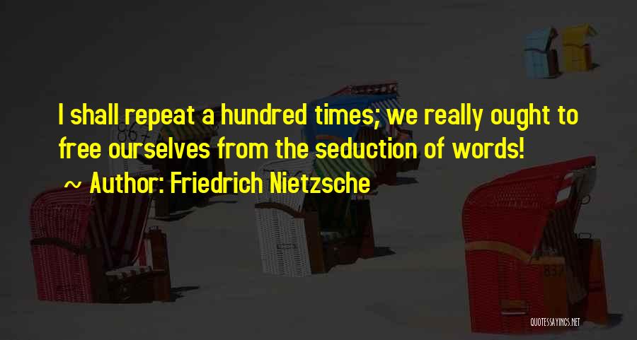 Friedrich Nietzsche Quotes: I Shall Repeat A Hundred Times; We Really Ought To Free Ourselves From The Seduction Of Words!