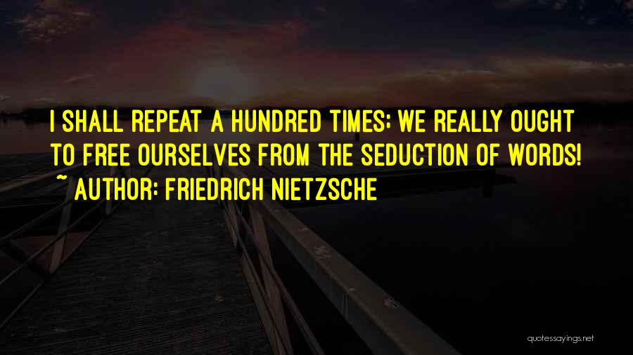 Friedrich Nietzsche Quotes: I Shall Repeat A Hundred Times; We Really Ought To Free Ourselves From The Seduction Of Words!