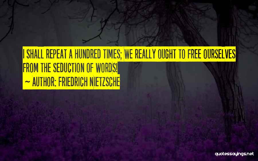 Friedrich Nietzsche Quotes: I Shall Repeat A Hundred Times; We Really Ought To Free Ourselves From The Seduction Of Words!