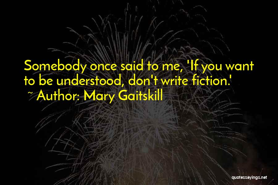 Mary Gaitskill Quotes: Somebody Once Said To Me, 'if You Want To Be Understood, Don't Write Fiction.'