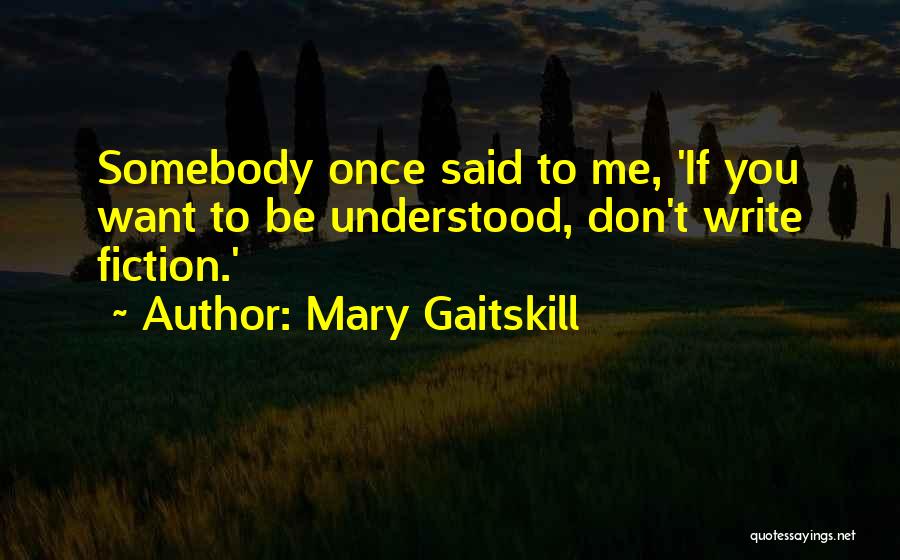 Mary Gaitskill Quotes: Somebody Once Said To Me, 'if You Want To Be Understood, Don't Write Fiction.'