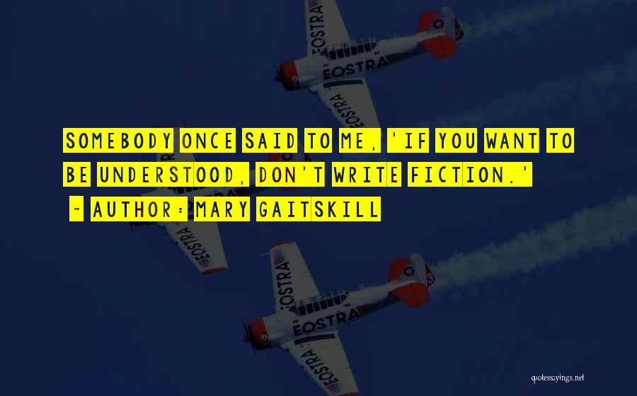 Mary Gaitskill Quotes: Somebody Once Said To Me, 'if You Want To Be Understood, Don't Write Fiction.'