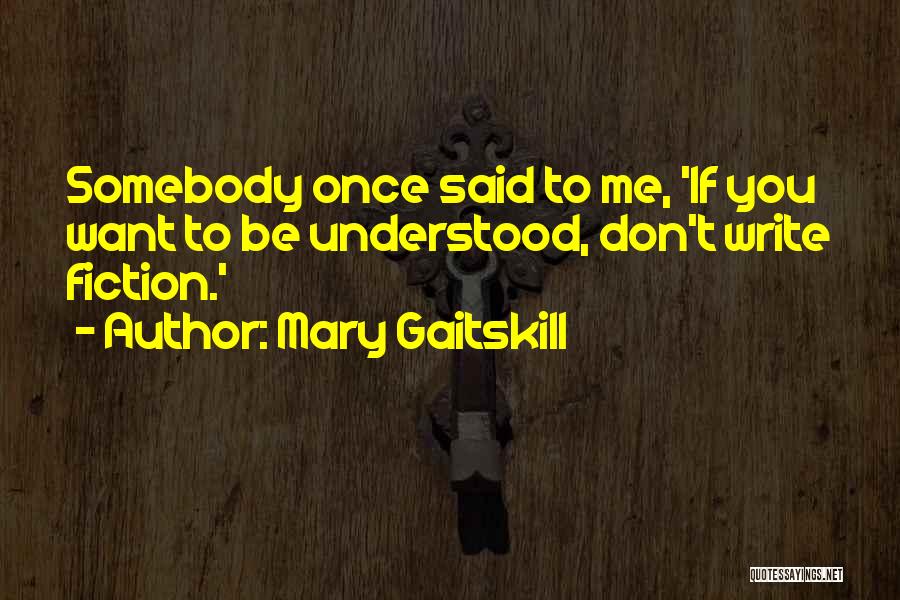 Mary Gaitskill Quotes: Somebody Once Said To Me, 'if You Want To Be Understood, Don't Write Fiction.'