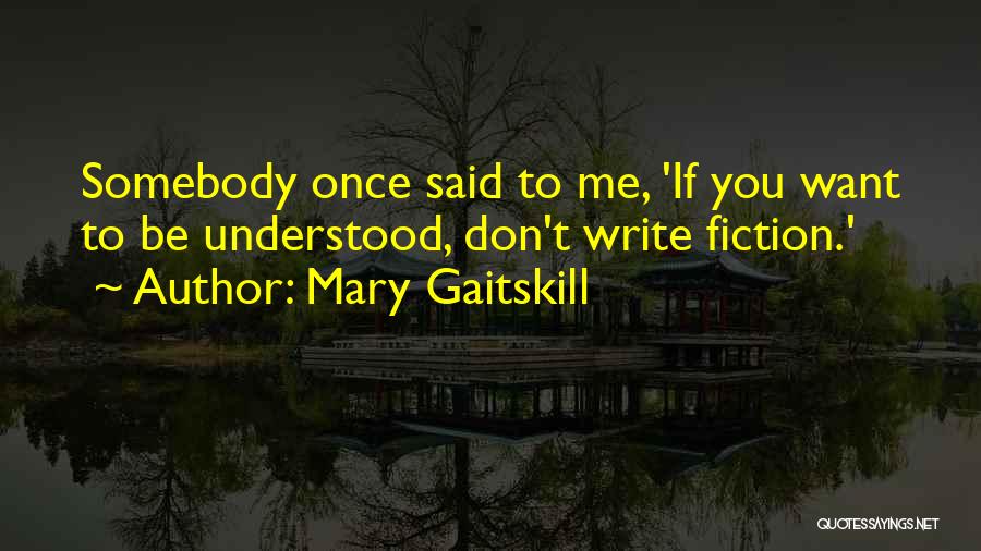 Mary Gaitskill Quotes: Somebody Once Said To Me, 'if You Want To Be Understood, Don't Write Fiction.'