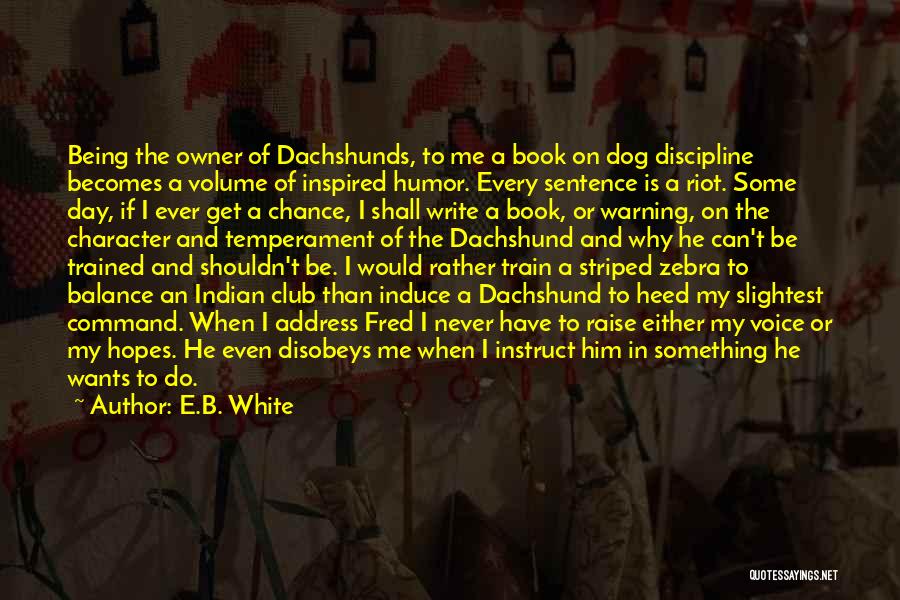 E.B. White Quotes: Being The Owner Of Dachshunds, To Me A Book On Dog Discipline Becomes A Volume Of Inspired Humor. Every Sentence