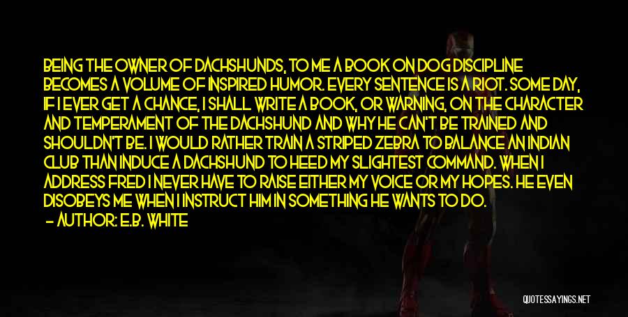 E.B. White Quotes: Being The Owner Of Dachshunds, To Me A Book On Dog Discipline Becomes A Volume Of Inspired Humor. Every Sentence