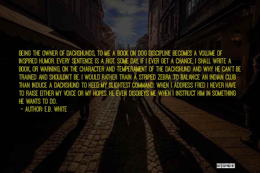 E.B. White Quotes: Being The Owner Of Dachshunds, To Me A Book On Dog Discipline Becomes A Volume Of Inspired Humor. Every Sentence