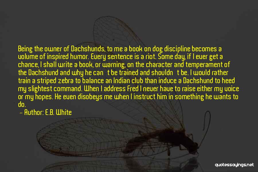 E.B. White Quotes: Being The Owner Of Dachshunds, To Me A Book On Dog Discipline Becomes A Volume Of Inspired Humor. Every Sentence