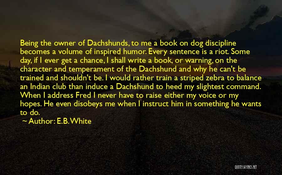 E.B. White Quotes: Being The Owner Of Dachshunds, To Me A Book On Dog Discipline Becomes A Volume Of Inspired Humor. Every Sentence