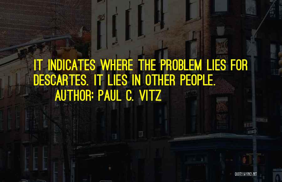 Paul C. Vitz Quotes: It Indicates Where The Problem Lies For Descartes. It Lies In Other People.