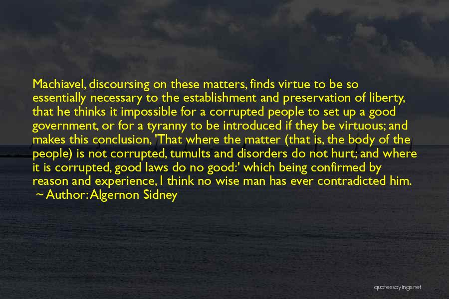 Algernon Sidney Quotes: Machiavel, Discoursing On These Matters, Finds Virtue To Be So Essentially Necessary To The Establishment And Preservation Of Liberty, That