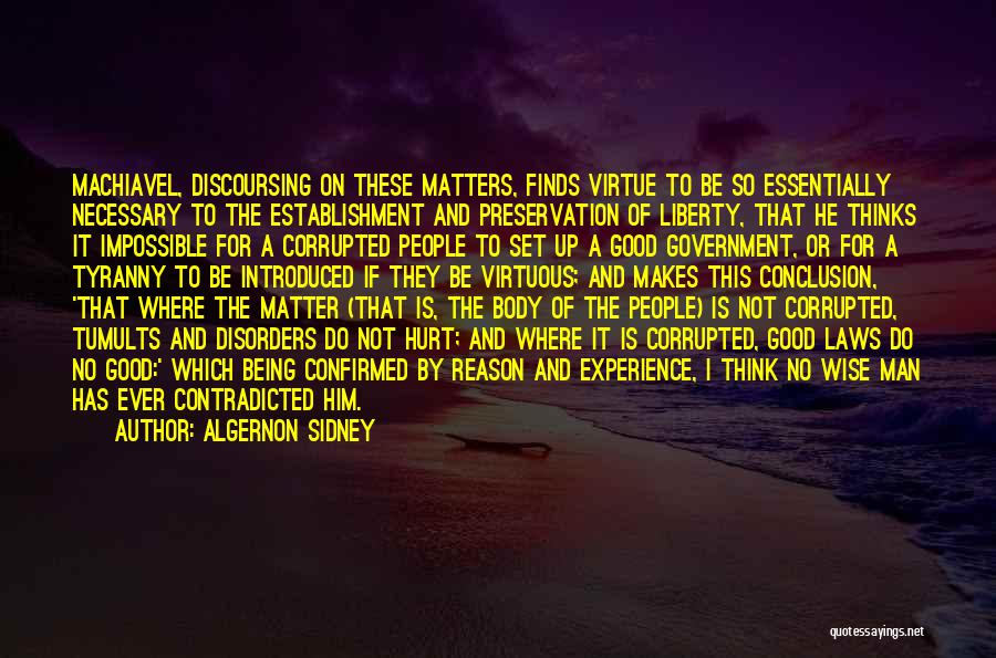 Algernon Sidney Quotes: Machiavel, Discoursing On These Matters, Finds Virtue To Be So Essentially Necessary To The Establishment And Preservation Of Liberty, That