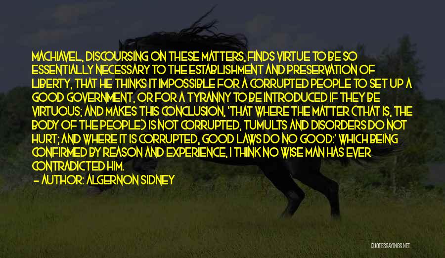 Algernon Sidney Quotes: Machiavel, Discoursing On These Matters, Finds Virtue To Be So Essentially Necessary To The Establishment And Preservation Of Liberty, That