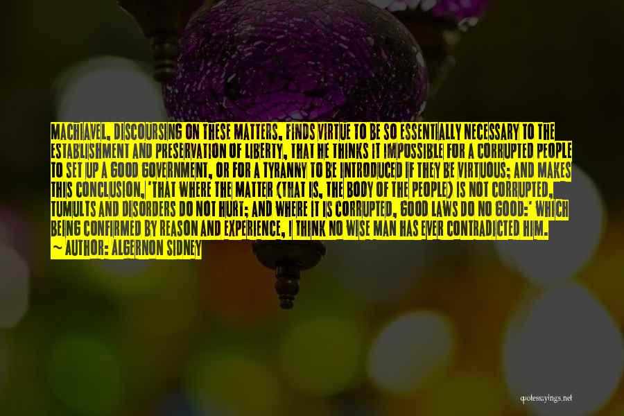 Algernon Sidney Quotes: Machiavel, Discoursing On These Matters, Finds Virtue To Be So Essentially Necessary To The Establishment And Preservation Of Liberty, That