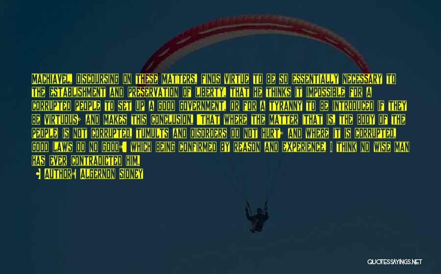 Algernon Sidney Quotes: Machiavel, Discoursing On These Matters, Finds Virtue To Be So Essentially Necessary To The Establishment And Preservation Of Liberty, That