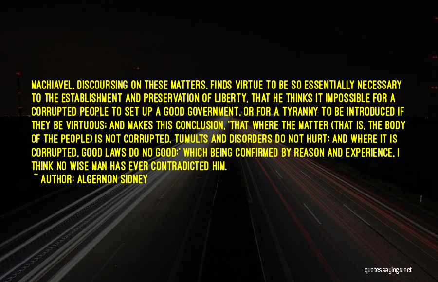 Algernon Sidney Quotes: Machiavel, Discoursing On These Matters, Finds Virtue To Be So Essentially Necessary To The Establishment And Preservation Of Liberty, That