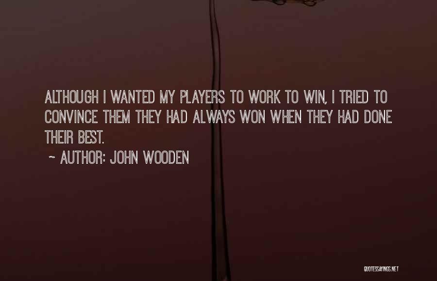 John Wooden Quotes: Although I Wanted My Players To Work To Win, I Tried To Convince Them They Had Always Won When They