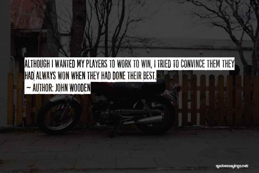 John Wooden Quotes: Although I Wanted My Players To Work To Win, I Tried To Convince Them They Had Always Won When They