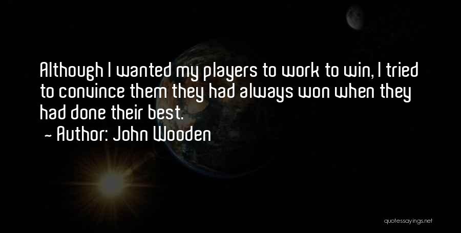 John Wooden Quotes: Although I Wanted My Players To Work To Win, I Tried To Convince Them They Had Always Won When They