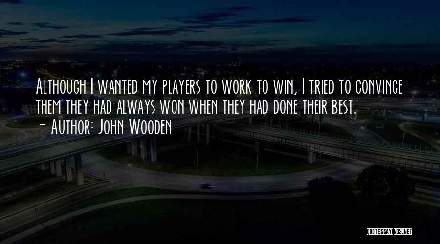 John Wooden Quotes: Although I Wanted My Players To Work To Win, I Tried To Convince Them They Had Always Won When They