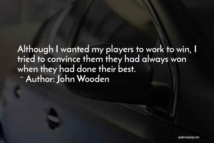 John Wooden Quotes: Although I Wanted My Players To Work To Win, I Tried To Convince Them They Had Always Won When They