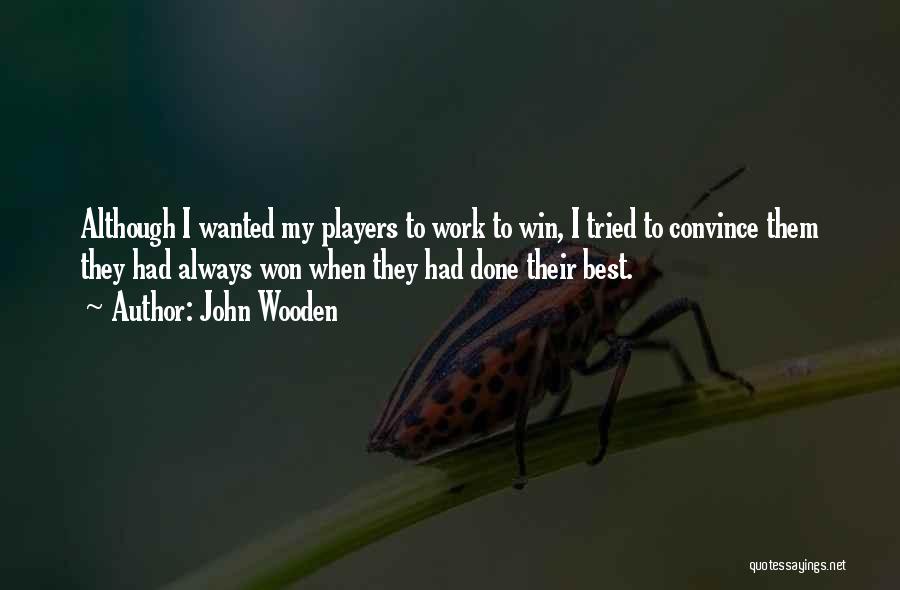 John Wooden Quotes: Although I Wanted My Players To Work To Win, I Tried To Convince Them They Had Always Won When They