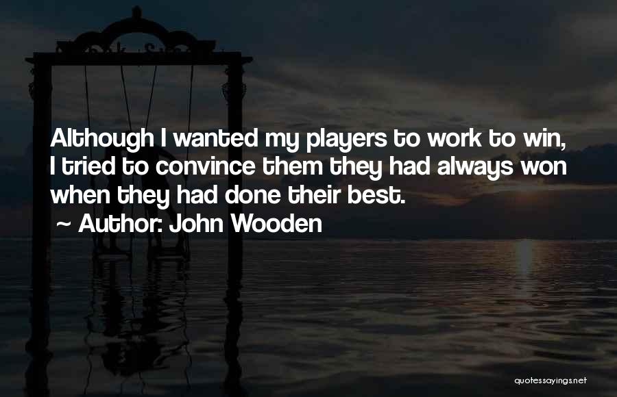 John Wooden Quotes: Although I Wanted My Players To Work To Win, I Tried To Convince Them They Had Always Won When They