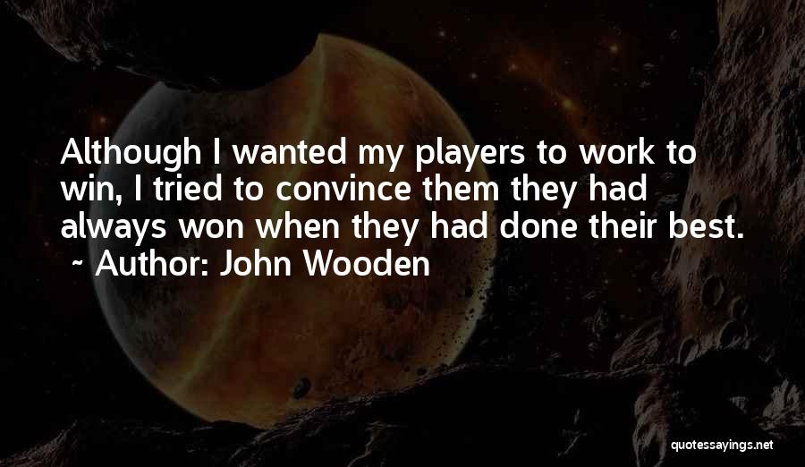 John Wooden Quotes: Although I Wanted My Players To Work To Win, I Tried To Convince Them They Had Always Won When They