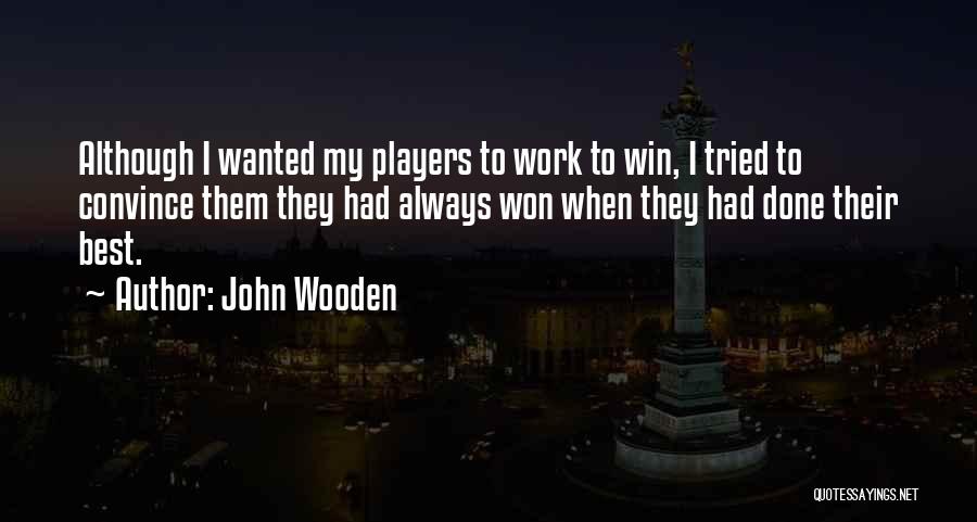 John Wooden Quotes: Although I Wanted My Players To Work To Win, I Tried To Convince Them They Had Always Won When They