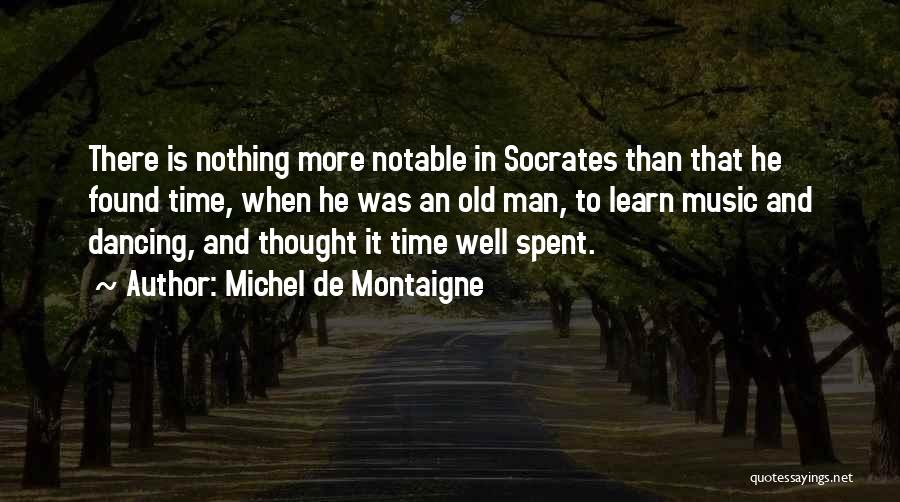 Michel De Montaigne Quotes: There Is Nothing More Notable In Socrates Than That He Found Time, When He Was An Old Man, To Learn