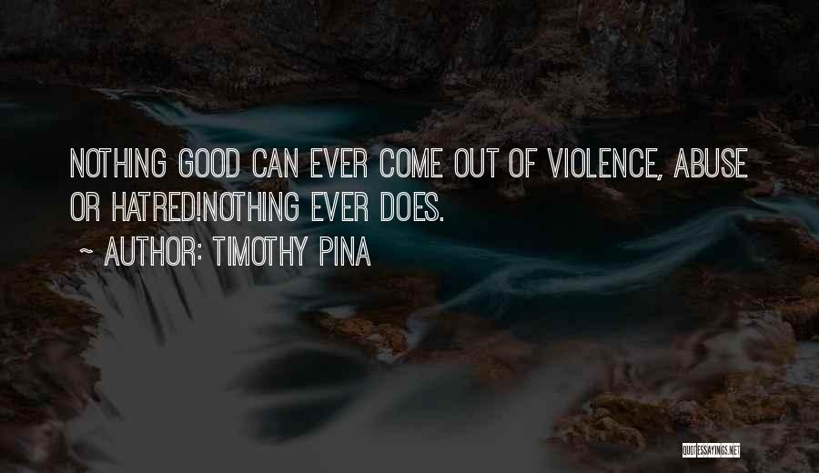 Timothy Pina Quotes: Nothing Good Can Ever Come Out Of Violence, Abuse Or Hatred!nothing Ever Does.