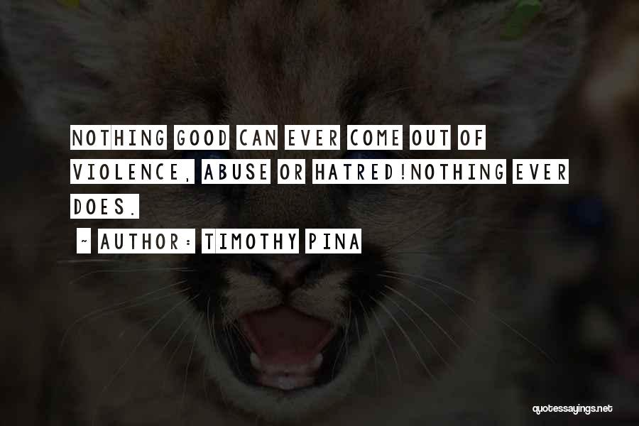 Timothy Pina Quotes: Nothing Good Can Ever Come Out Of Violence, Abuse Or Hatred!nothing Ever Does.