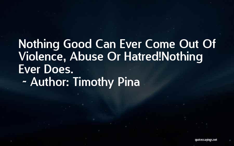 Timothy Pina Quotes: Nothing Good Can Ever Come Out Of Violence, Abuse Or Hatred!nothing Ever Does.