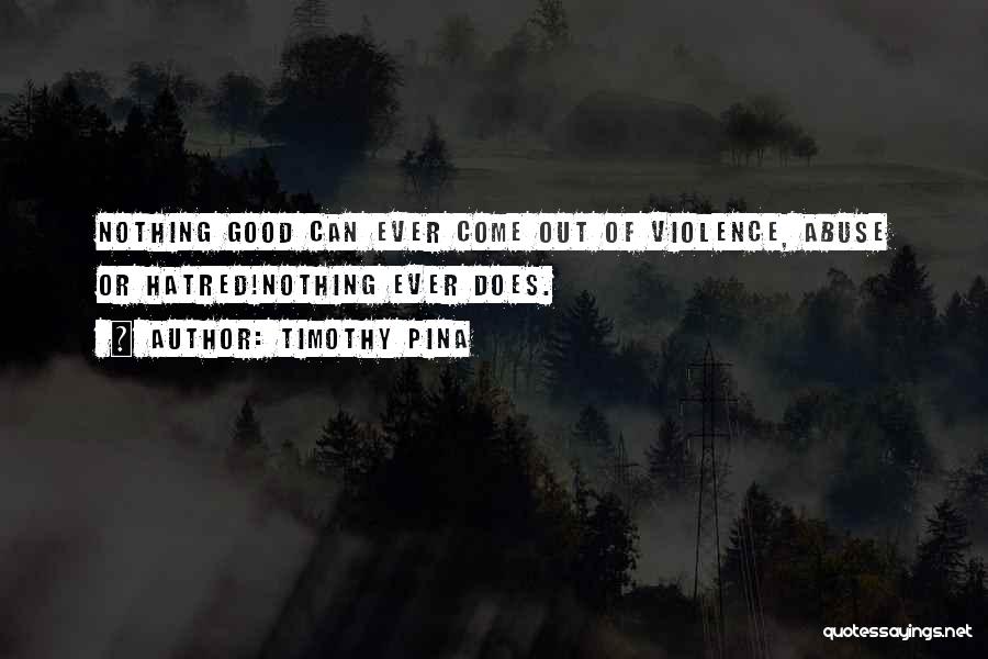 Timothy Pina Quotes: Nothing Good Can Ever Come Out Of Violence, Abuse Or Hatred!nothing Ever Does.