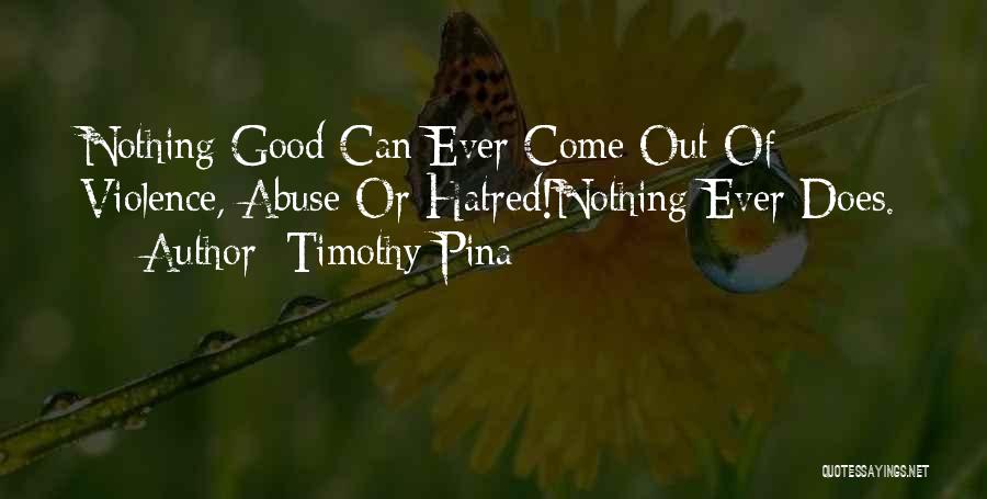 Timothy Pina Quotes: Nothing Good Can Ever Come Out Of Violence, Abuse Or Hatred!nothing Ever Does.