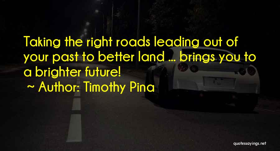 Timothy Pina Quotes: Taking The Right Roads Leading Out Of Your Past To Better Land ... Brings You To A Brighter Future!