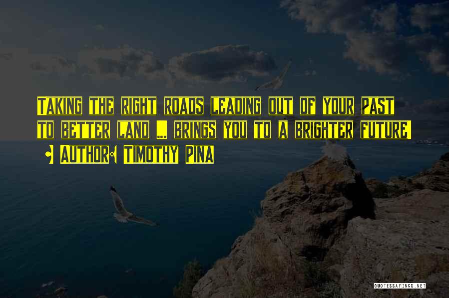 Timothy Pina Quotes: Taking The Right Roads Leading Out Of Your Past To Better Land ... Brings You To A Brighter Future!