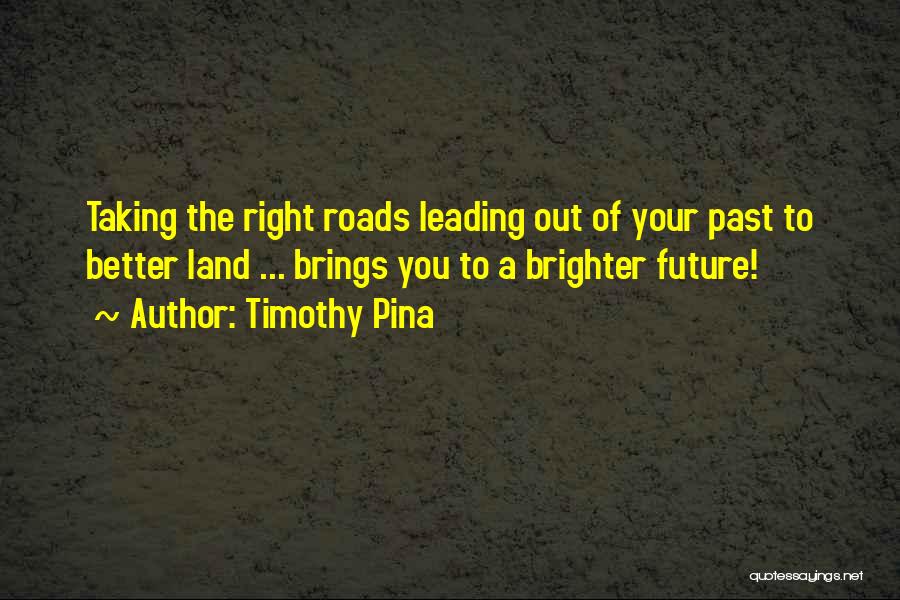 Timothy Pina Quotes: Taking The Right Roads Leading Out Of Your Past To Better Land ... Brings You To A Brighter Future!